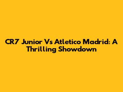 CR7 Junior Vs Atletico Madrid: A Thrilling Showdown