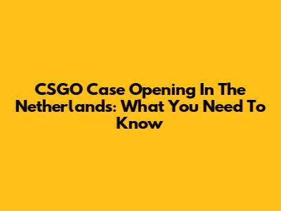 CSGO Case Opening In The Netherlands: What You Need To Know