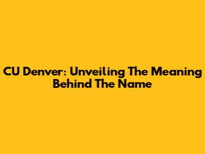 CU Denver: Unveiling The Meaning Behind The Name