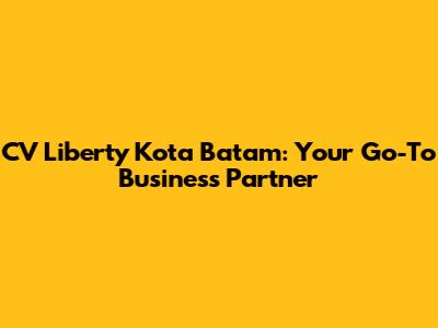 CV Liberty Kota Batam: Your Go-To Business Partner