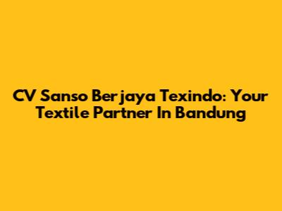 CV Sanso Berjaya Texindo: Your Textile Partner In Bandung