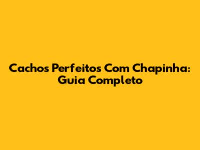 Cachos Perfeitos Com Chapinha: Guia Completo