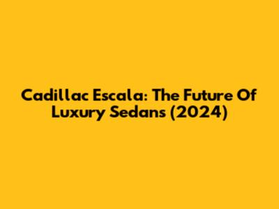 Cadillac Escala: The Future Of Luxury Sedans (2024)