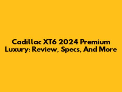 Cadillac XT6 2024 Premium Luxury: Review, Specs, And More