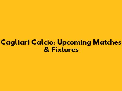 Cagliari Calcio: Upcoming Matches & Fixtures