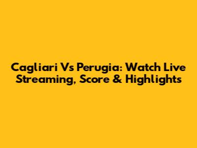 Cagliari Vs Perugia: Watch Live Streaming, Score & Highlights