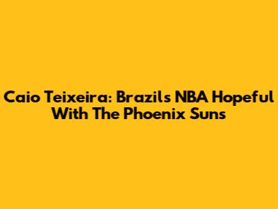 Caio Teixeira: Brazil's NBA Hopeful With The Phoenix Suns