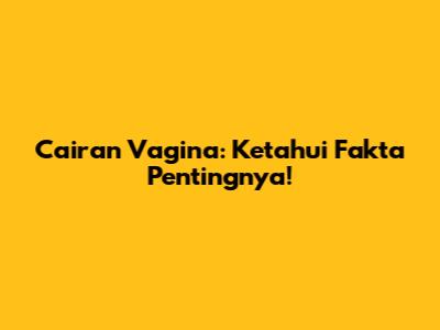 Cairan Vagina: Ketahui Fakta Pentingnya!