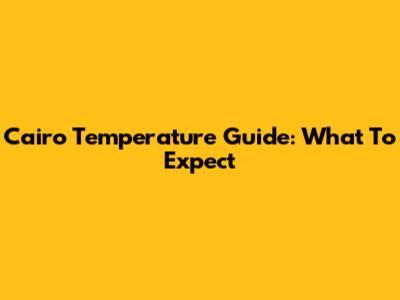 Cairo Temperature Guide: What To Expect