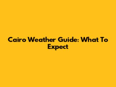 Cairo Weather Guide: What To Expect