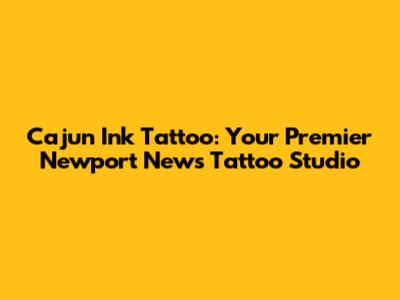 Cajun Ink Tattoo: Your Premier Newport News Tattoo Studio