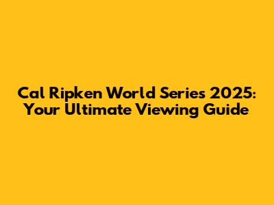 Cal Ripken World Series 2025: Your Ultimate Viewing Guide