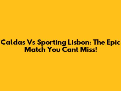 Caldas Vs Sporting Lisbon: The Epic Match You Can't Miss!