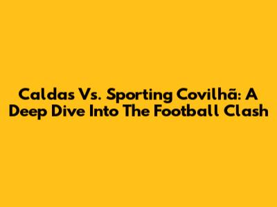 Caldas Vs. Sporting Covilhã: A Deep Dive Into The Football Clash