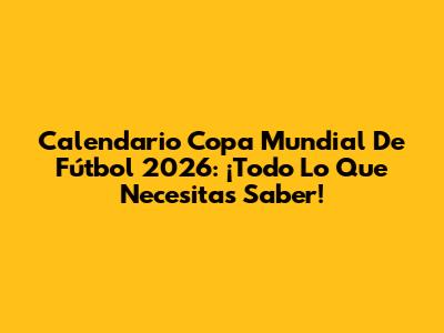 Calendario Copa Mundial De Fútbol 2026: ¡Todo Lo Que Necesitas Saber!