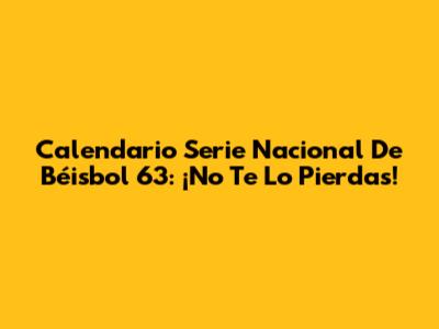 Calendario Serie Nacional De Béisbol 63: ¡No Te Lo Pierdas!