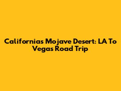 California's Mojave Desert: LA To Vegas Road Trip