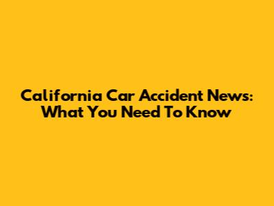California Car Accident News: What You Need To Know