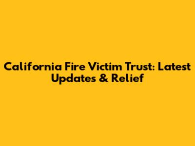 California Fire Victim Trust: Latest Updates & Relief