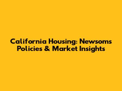 California Housing: Newsom's Policies & Market Insights