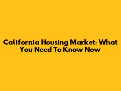 California Housing Market: What You Need To Know Now