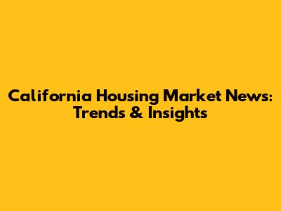 California Housing Market News: Trends & Insights