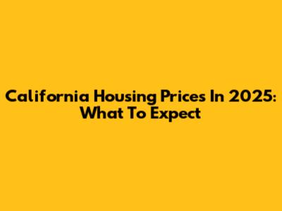 California Housing Prices In 2025: What To Expect