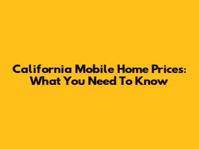 California Mobile Home Prices: What You Need To Know