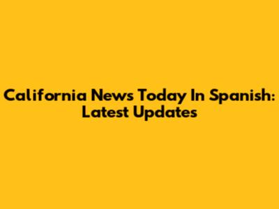 California News Today In Spanish: Latest Updates