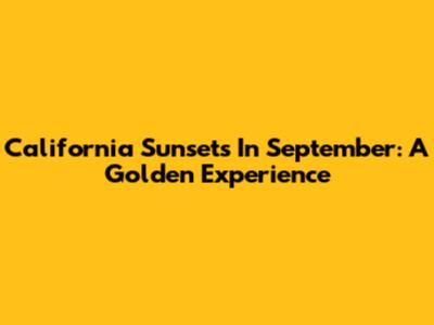 California Sunsets In September: A Golden Experience