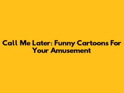 Call Me Later: Funny Cartoons For Your Amusement