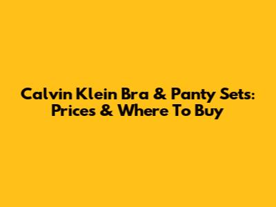 Calvin Klein Bra & Panty Sets: Prices & Where To Buy