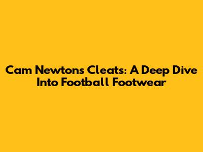 Cam Newton's Cleats: A Deep Dive Into Football Footwear