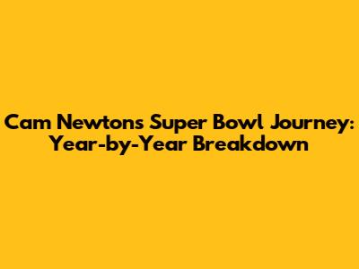 Cam Newton's Super Bowl Journey: Year-by-Year Breakdown