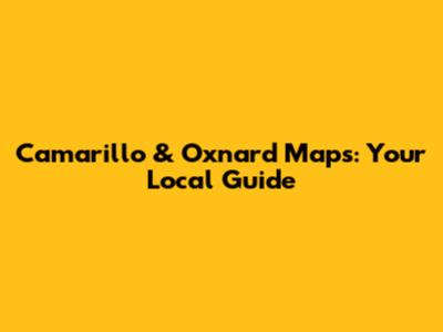 Camarillo & Oxnard Maps: Your Local Guide