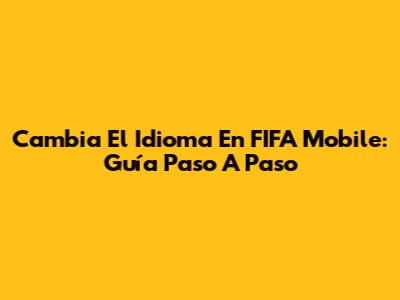 Cambia El Idioma En FIFA Mobile: Guía Paso A Paso