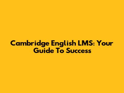 Cambridge English LMS: Your Guide To Success