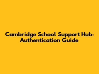 Cambridge School Support Hub: Authentication Guide