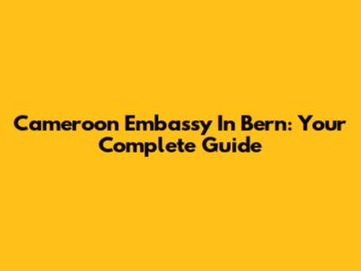 Cameroon Embassy In Bern: Your Complete Guide