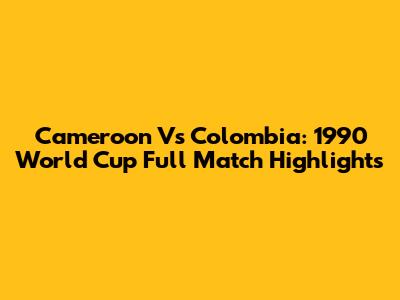 Cameroon Vs Colombia: 1990 World Cup Full Match Highlights