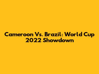 Cameroon Vs. Brazil: World Cup 2022 Showdown