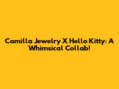 Camilla Jewelry X Hello Kitty: A Whimsical Collab!