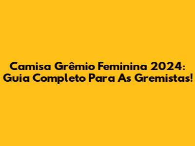 Camisa Grêmio Feminina 2024: Guia Completo Para As Gremistas!