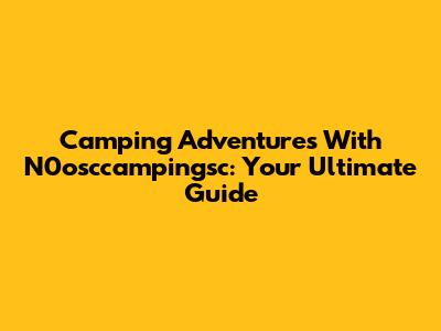 Camping Adventures With N0osccampingsc: Your Ultimate Guide