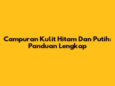 Campuran Kulit Hitam Dan Putih: Panduan Lengkap