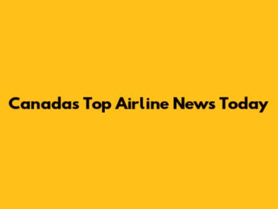 Canada's Top Airline News Today