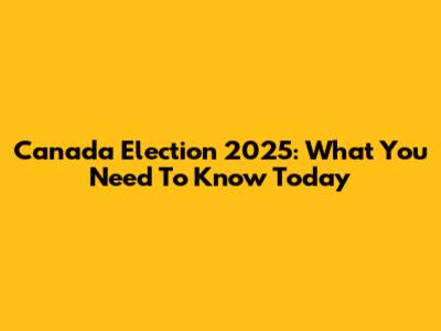 Canada Election 2025: What You Need To Know Today