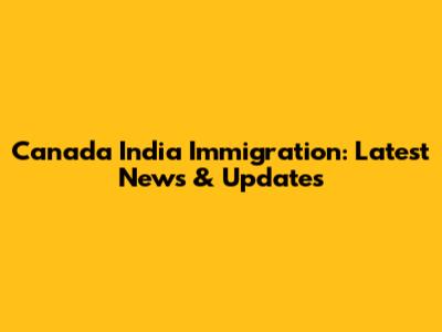 Canada India Immigration: Latest News & Updates