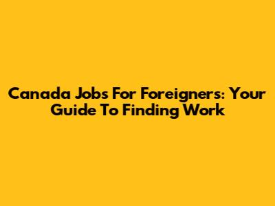 Canada Jobs For Foreigners: Your Guide To Finding Work