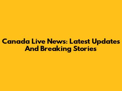 Canada Live News: Latest Updates And Breaking Stories